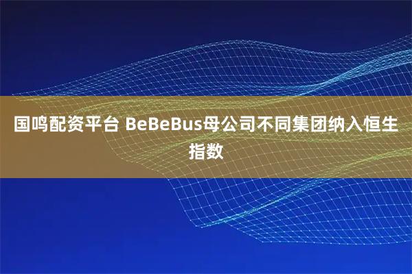 国鸣配资平台 BeBeBus母公司不同集团纳入恒生指数