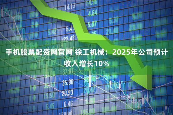 手机股票配资网官网 徐工机械：2025年公司预计收入增长10%