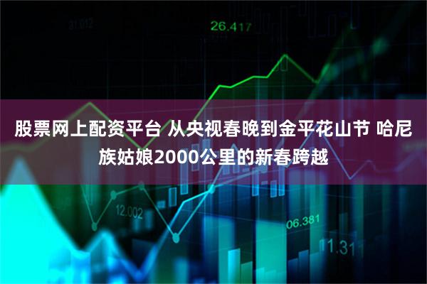 股票网上配资平台 从央视春晚到金平花山节 哈尼族姑娘2000公里的新春跨越