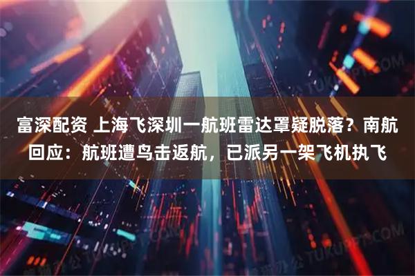 富深配资 上海飞深圳一航班雷达罩疑脱落？南航回应：航班遭鸟击返航，已派另一架飞机执飞