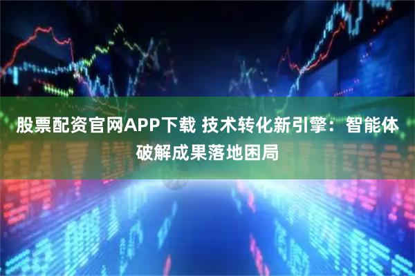 股票配资官网APP下载 技术转化新引擎：智能体破解成果落地困局