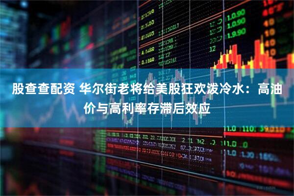 股查查配资 华尔街老将给美股狂欢泼冷水：高油价与高利率存滞后效应