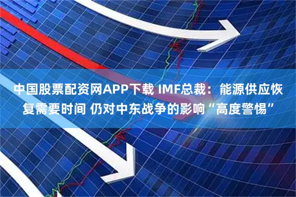 中国股票配资网APP下载 IMF总裁:能源供应恢复需要时间 仍对中东战争的影响“高度警惕”