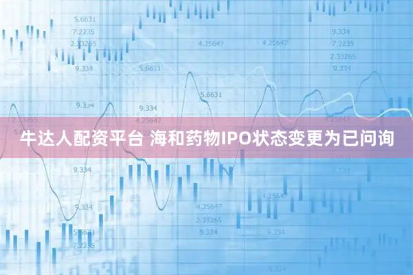 牛达人配资平台 海和药物IPO状态变更为已问询