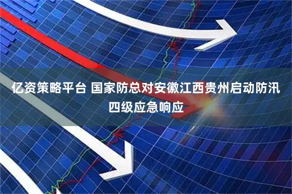 亿资策略平台 国家防总对安徽江西贵州启动防汛四级应急响应