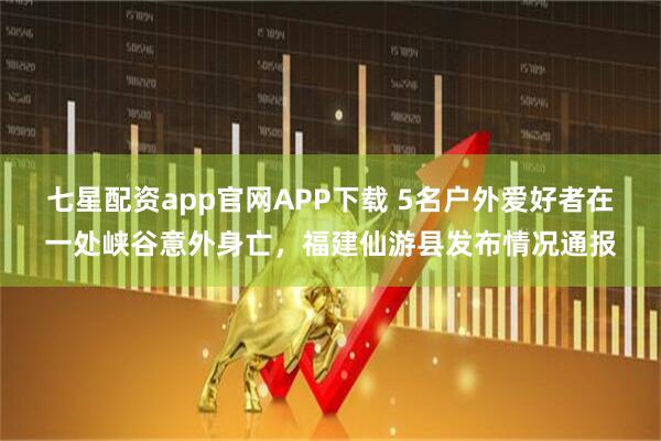 七星配资app官网APP下载 5名户外爱好者在一处峡谷意外身亡，福建仙游县发布情况通报