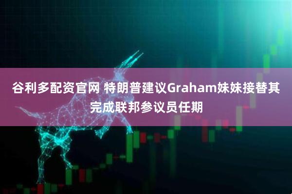 谷利多配资官网 特朗普建议Graham妹妹接替其完成联邦参议员任期