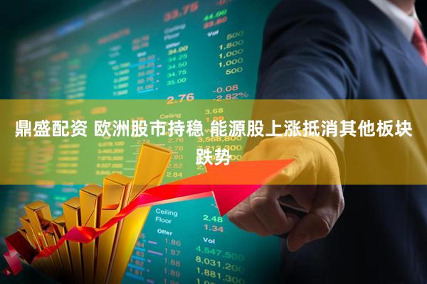 鼎盛配资 欧洲股市持稳 能源股上涨抵消其他板块跌势
