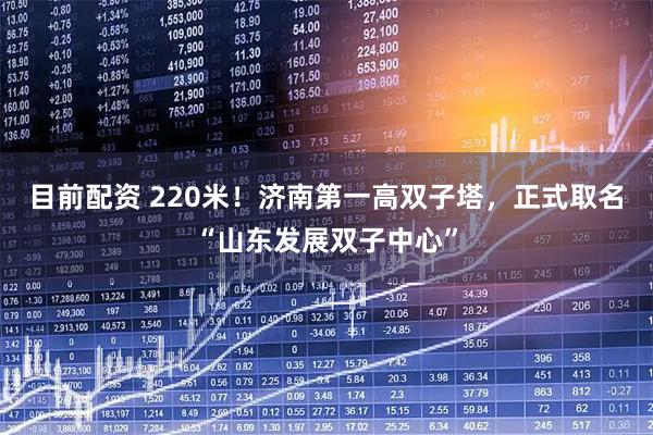 目前配资 220米！济南第一高双子塔，正式取名“山东发展双子中心”