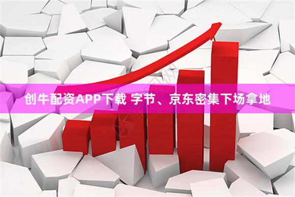 创牛配资APP下载 字节、京东密集下场拿地