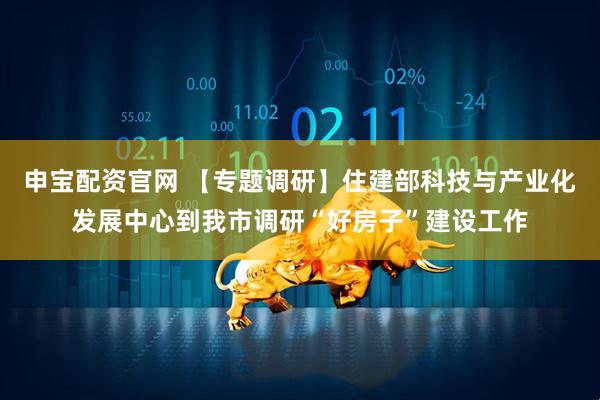 申宝配资官网 【专题调研】住建部科技与产业化发展中心到我市调研“好房子”建设工作